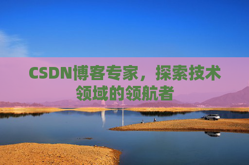 CSDN博客专家，探索技术领域的领航者